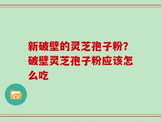 新破壁的灵芝孢子粉？破壁灵芝孢子粉应该怎么吃