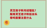 灵芝孢子粉月经错乱？服用灵芝孢子粉后会头晕吗需要注意什么