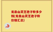 龙泉山灵芝孢子粉多少钱(龙泉山灵芝孢子粉价格汇总)