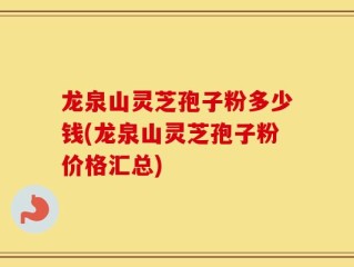 龙泉山灵芝孢子粉多少钱(龙泉山灵芝孢子粉价格汇总)