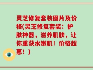 灵芝修复套装图片及价格(灵芝修复套装：护肤神器，滋养肌肤，让你重获水嫩肌！价格超惠！)