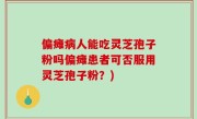 偏瘫病人能吃灵芝孢子粉吗偏瘫患者可否服用灵芝孢子粉？)