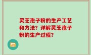 灵芝孢子粉的生产工艺和方法？详解灵芝孢子粉的生产过程？