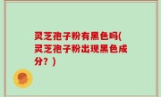 灵芝孢子粉有黑色吗(灵芝孢子粉出现黑色成分？)