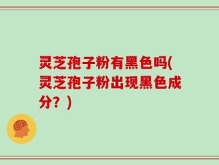 灵芝孢子粉有黑色吗(灵芝孢子粉出现黑色成分？)