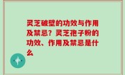 灵芝破壁的功效与作用及禁忌？灵芝孢子粉的功效、作用及禁忌是什么
