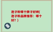 孢子粉哪个牌子好啊(孢子粉品牌推荐：哪个好？)