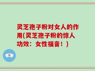 灵芝孢子粉对女人的作用(灵芝孢子粉的惊人功效：女性福音！)