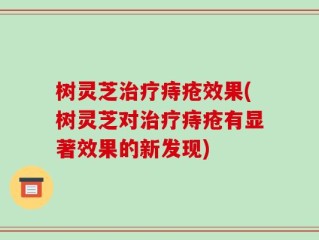 树灵芝治疗痔疮效果(树灵芝对治疗痔疮有显著效果的新发现)