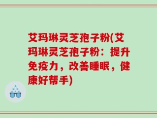 艾玛琳灵芝孢子粉(艾玛琳灵芝孢子粉：提升免疫力，改善睡眠，健康好帮手)