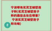 宁波哪有买灵芝破壁孢子粉(买灵芝破壁孢子粉的最佳去处在哪里？ 宁波买灵芝破壁孢子粉攻略)