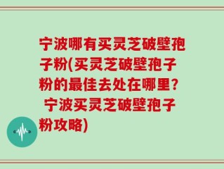 宁波哪有买灵芝破壁孢子粉(买灵芝破壁孢子粉的最佳去处在哪里？ 宁波买灵芝破壁孢子粉攻略)