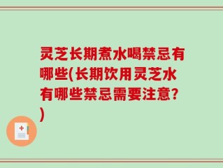 灵芝长期煮水喝禁忌有哪些(长期饮用灵芝水有哪些禁忌需要注意？)