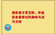 保定孢子灵芝粉，开启你未曾尝试的美味与活力之旅