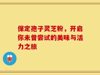 保定孢子灵芝粉，开启你未曾尝试的美味与活力之旅