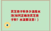 灵芝孢子粉多少温度水泡(如何正确泡灵芝孢子粉？水温要注意！)