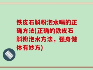 铁皮石斛粉泡水喝的正确方法(正确的铁皮石斛粉泡水方法，强身健体有妙方)