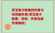 灵芝孢子胶囊的作用与功效副作用(灵芝孢子胶囊：功效、作用及副作用解析)