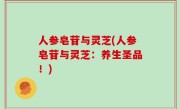 人参皂苷与灵芝(人参皂苷与灵芝：养生圣品！)