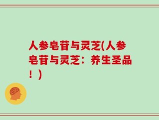 人参皂苷与灵芝(人参皂苷与灵芝：养生圣品！)