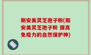 斯安美灵芝孢子粉(斯安美灵芝孢子粉 提高免疫力的自然保护神)