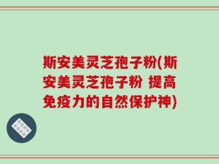 斯安美灵芝孢子粉(斯安美灵芝孢子粉 提高免疫力的自然保护神)