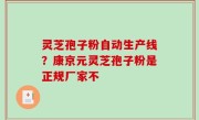灵芝孢子粉自动生产线？康京元灵芝孢子粉是正规厂家不