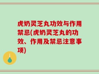 虎奶灵芝丸功效与作用禁忌(虎奶灵芝丸的功效、作用及禁忌注意事项)