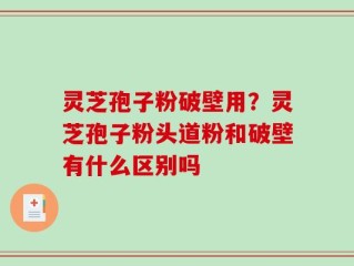 灵芝孢子粉破壁用？灵芝孢子粉头道粉和破壁有什么区别吗