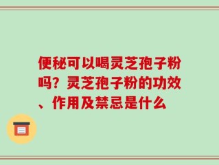 便秘可以喝灵芝孢子粉吗？灵芝孢子粉的功效、作用及禁忌是什么