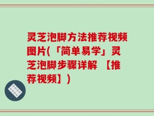 灵芝泡脚方法推荐视频图片(「简单易学」灵芝泡脚步骤详解 【推荐视频】)