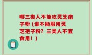 哪三类人不能吃灵芝孢子粉 (谁不能服用灵芝孢子粉？三类人不宜食用！)