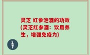 灵芝 红参泡酒的功效(灵芝红参酒：饮用养生，增强免疫力)