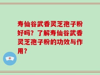 寿仙谷武香灵芝孢子粉好吗？了解寿仙谷武香灵芝孢子粉的功效与作用？