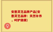 安惠灵芝品牌产品(安惠灵芝品牌：天然补养，呵护健康)