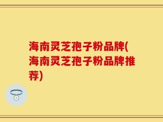 海南灵芝孢子粉品牌(海南灵芝孢子粉品牌推荐)
