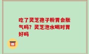 吃了灵芝孢子粉胃会胀气吗？灵芝泡水喝对胃好吗