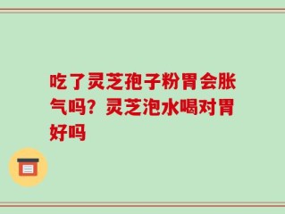 吃了灵芝孢子粉胃会胀气吗？灵芝泡水喝对胃好吗