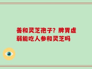 善和灵芝孢子？脾胃虚弱能吃人参和灵芝吗