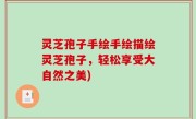 灵芝孢子手绘手绘描绘灵芝孢子，轻松享受大自然之美)