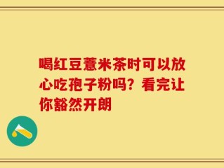 喝红豆薏米茶时可以放心吃孢子粉吗？看完让你豁然开朗