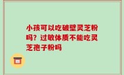 小孩可以吃破壁灵芝粉吗？过敏体质不能吃灵芝孢子粉吗