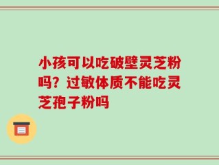 小孩可以吃破壁灵芝粉吗？过敏体质不能吃灵芝孢子粉吗