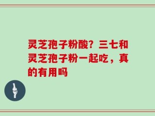 灵芝孢子粉酸？三七和灵芝孢子粉一起吃，真的有用吗