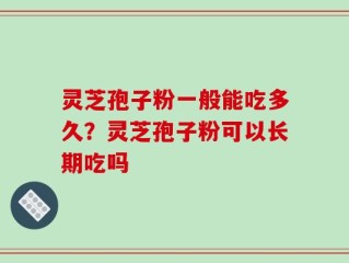 灵芝孢子粉一般能吃多久？灵芝孢子粉可以长期吃吗