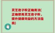 灵芝孢子粉正确用法(正确使用灵芝孢子粉，提升健康效益的方法指南)