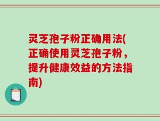灵芝孢子粉正确用法(正确使用灵芝孢子粉，提升健康效益的方法指南)