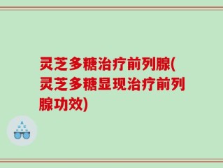 灵芝多糖治疗前列腺(灵芝多糖显现治疗前列腺功效)