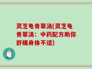 灵芝龟骨草汤(灵芝龟骨草汤：中药配方助你舒缓身体不适)