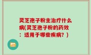 灵芝孢子粉主治疗什么病(灵芝孢子粉的药效：适用于哪些疾病？)